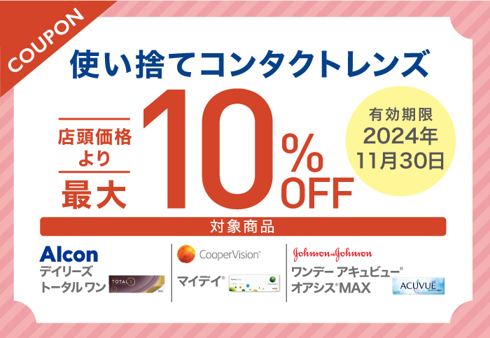 使い捨てコンタクトレンズ対象商品をご購入の方 店頭価格より最大10％OFF ※お一人様につき1回限りご利用可能 有効期限:2024年11月30日(土)まで